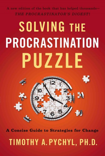 Solving the procrastination puzzle : a concise guide to strategies for change / Timothy A. Pychyl, Ph.D.