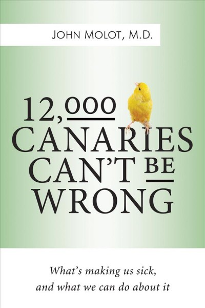 12,000 canaries can't be wrong : what's making us sick and what we can do about it / John Molot, M.D.