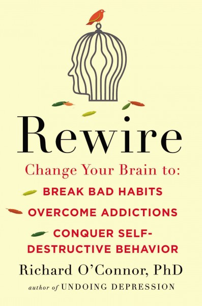 Rewire : change your brain to break bad habits, overcome addictions, conquer self-destructive behavior / Richard O'Connor, PhD.