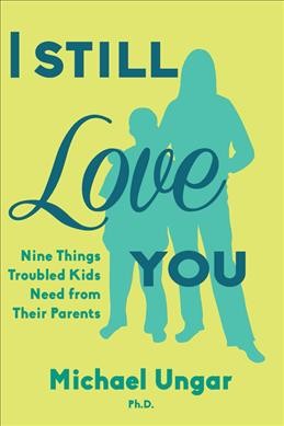 I still love you : nine things troubled kids need from their parents / Michael Ungar.