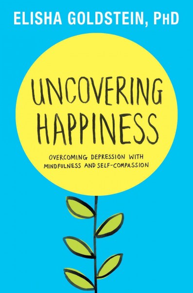 Uncovering happiness : Overcoming depression with mindfulness and self-compassion / Elisha Goldstein.