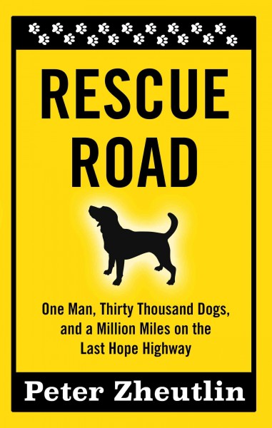 Rescue road : one man, thirty thousand dogs and a million miles on the last hope highway / by Peter Zheutlin.