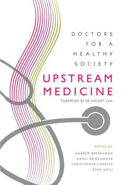 Upstream medicine : doctors for a healthy society / edited by Andrew Bresnahan, Mahli Brindamour, Christopher Charles, Ryan Meili ; foreword by Dr. Vincent Lam.