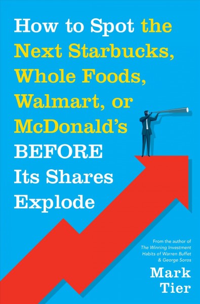 How to spot the next Starbucks, Whole Foods, Walmart, or McDonald's before its shares explode : a low-risk investment you can pretty much "buy and forget"--until you want to retire to Florida or the south of France / Mark Tier.