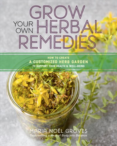 Grow your own herbal remedies : how to create a customized herb garden to support your health & well-being / Maria Noël Groves ; photography by Stacey Cramp.