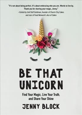 Be that unicorn : find your magic, live your truth, and share your shine / Jenny Block.