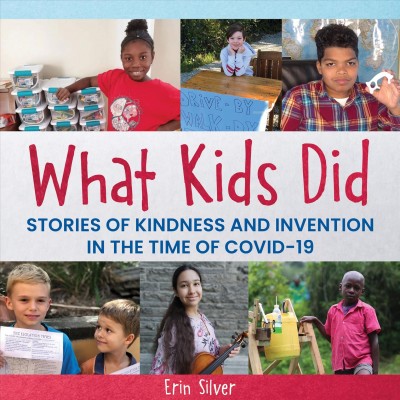What kids did : stories of kindness and invention in the time of Covid-19 / Erin Silver.