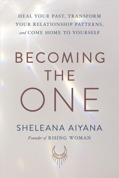 Becoming the one : heal your past, transform your relationship patterns, and come home to yourself / Sheleana Aiyana, Founder of Rising Woman.