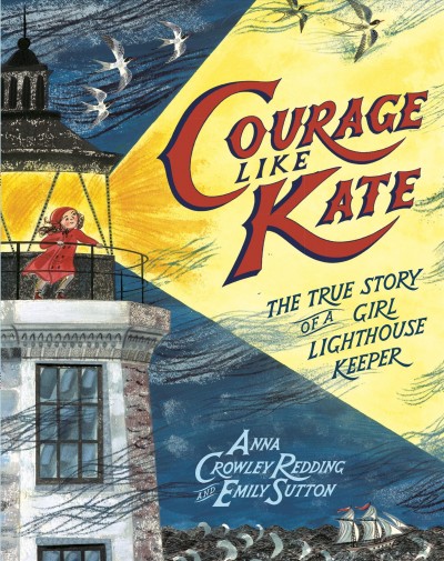 Courage like Kate : the true story of a girl lighthouse keeper / written by Anna Crowley Redding ; illustrated by Emily Sutton.