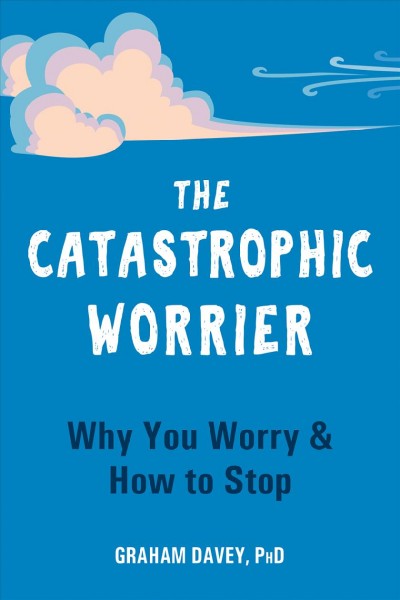 The Catastrophic Worrier Why You Worry and How to Stop.