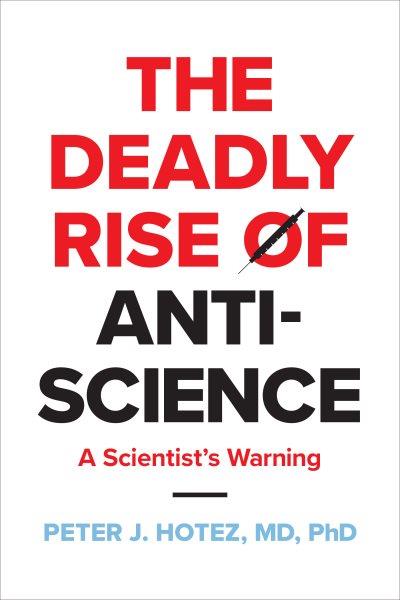 The deadly rise of anti-science : a scientist's warning / Peter J. Hotez, MD, PhD.