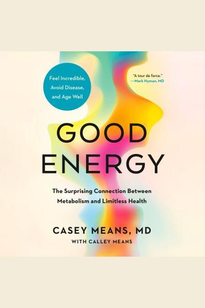 Good energy : the surprising connection between metabolism and limitless health / Casey Means, MD, with Calley Means.