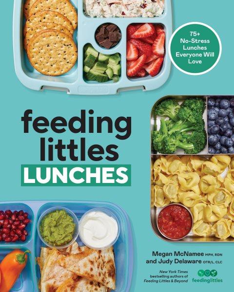 Feeding littles lunches : 75 + no stress lunches everyone will love / Megan McNamee, MPH, RDN and Judy Delaware, OTR/L, CLC ; photographs by Carla Choy.