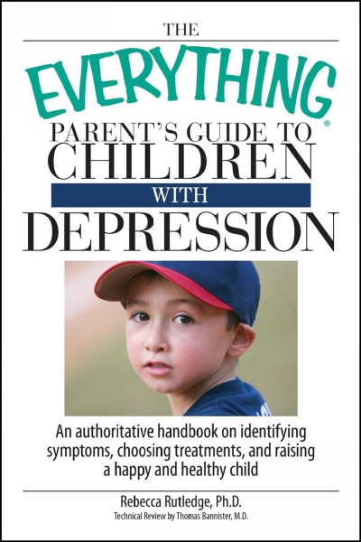 The everything parent's guide to children with depression : an authoritative handbook on identifying symptoms, choosing treatments, and raising a happy and healthy child / Rebecca Rutledge ; technical review by Thomas Bannister.